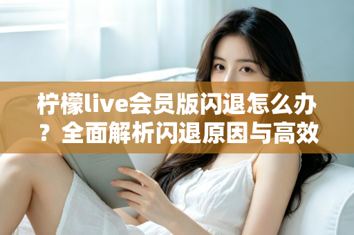 柠檬live会员版闪退怎么办？全面解析闪退原因与高效解决方法指南