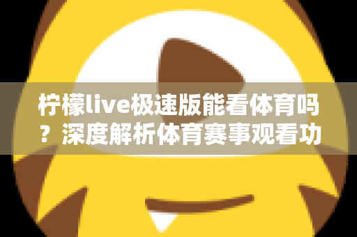 柠檬live极速版能看体育吗？深度解析体育赛事观看功能与实用指南