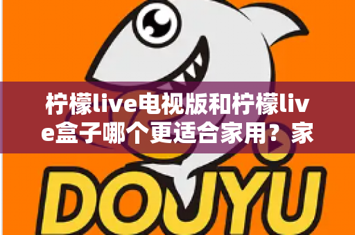 柠檬live电视版和柠檬live盒子哪个更适合家用？家庭观影选择全解析