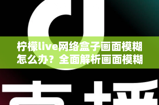 柠檬live网络盒子画面模糊怎么办？全面解析画面模糊原因与高效解决方法，轻松恢复高清观影体验