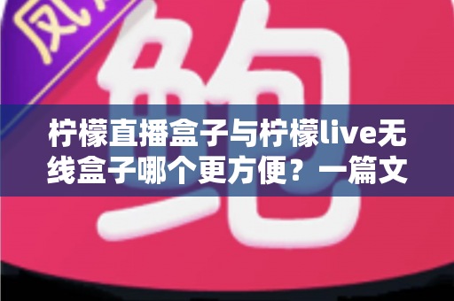 柠檬直播盒子与柠檬live无线盒子哪个更方便?一篇文章帮你彻底搞懂选购难题 柠檬直播盒子与柠檬live无线盒子哪个更方便?一篇文章帮你彻底搞懂选购难题