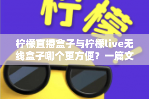 柠檬直播盒子与柠檬live无线盒子哪个更方便？一篇文章帮你彻底搞懂选购难题