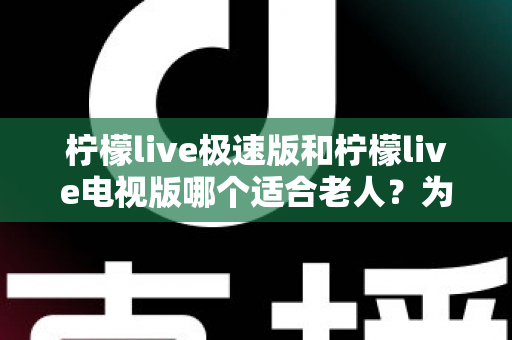 柠檬live极速版和柠檬live电视版哪个适合老人?为爸妈选对观影工具的完整指南 柠檬live极速版和柠檬live电视版哪个适合老人?为爸妈选对观影工具的完整指南