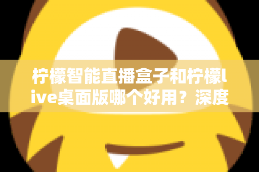 柠檬智能直播盒子和柠檬live桌面版哪个好用？深度对比评测，帮你找到最适合的直播利器