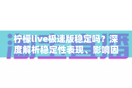 柠檬live极速版稳定吗？深度解析稳定性表现、影响因素与优化技巧全指南