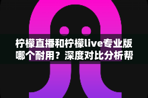 柠檬直播和柠檬live专业版哪个耐用?深度对比分析帮你选出更持久稳定的选择 柠檬直播和柠檬live专业版哪个耐用?深度对比分析帮你选出更持久稳定的选择