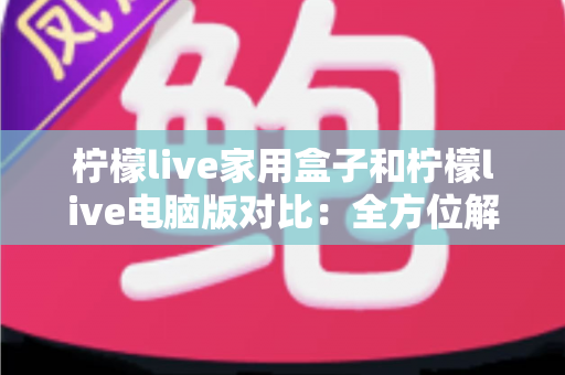 柠檬live家用盒子和柠檬live电脑版对比:全方位解析差异,助你选出最合适的观看方式 柠檬live家用盒子和柠檬live电脑版对比:全方位解析差异,助你选出最合适的观看方式