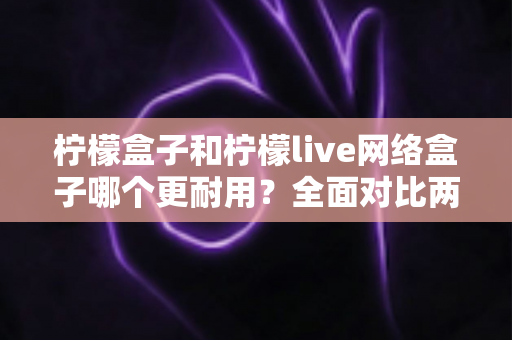 柠檬盒子和柠檬live网络盒子哪个更耐用?全面对比两款热门网络盒子的真实使用寿命与选购指南 柠檬盒子和柠檬live网络盒子哪个更耐用?全面对比两款热门网络盒子的真实使用寿命与选购指南