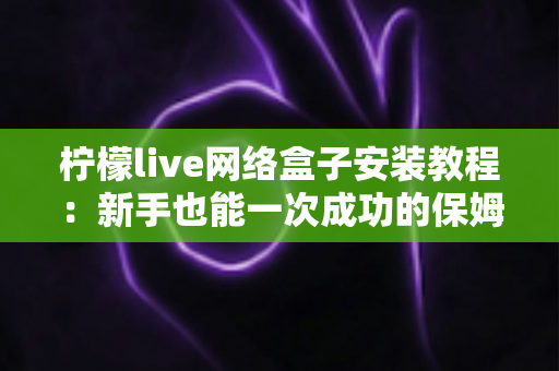 柠檬live网络盒子安装教程：新手也能一次成功的保姆级安装指南
