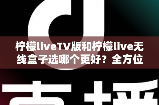 柠檬liveTV版和柠檬live无线盒子选哪个更好?全方位深度对比与实用选购指南 柠檬liveTV版和柠檬live无线盒子选哪个更好?全方位深度对比与实用选购指南