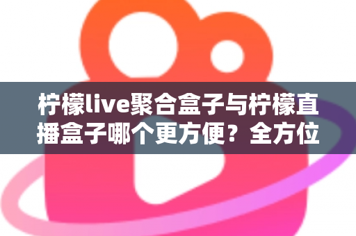 柠檬live聚合盒子与柠檬直播盒子哪个更方便?全方位对比评测助你轻松选购 柠檬live聚合盒子与柠檬直播盒子哪个更方便?全方位对比评测助你轻松选购