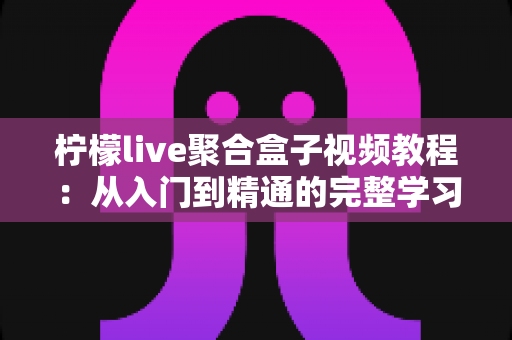 柠檬live聚合盒子视频教程：从入门到精通的完整学习指南