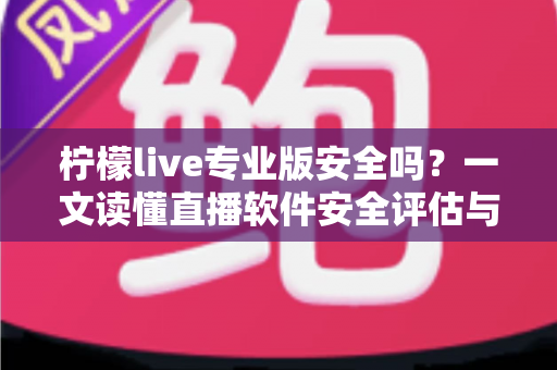 柠檬live专业版安全吗？一文读懂直播软件安全评估与使用防护全攻略