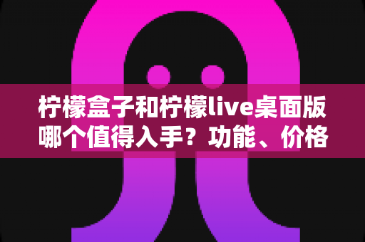 柠檬盒子和柠檬live桌面版哪个值得入手？功能、价格与适用人群全维度深度对比指南