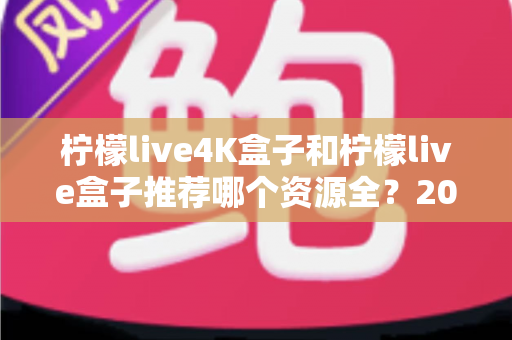 柠檬live4K盒子和柠檬live盒子推荐哪个资源全？2025年最全选购对比指南