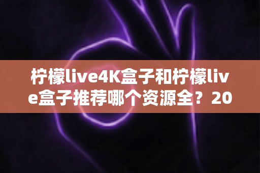 柠檬live4K盒子和柠檬live盒子推荐哪个资源全？2025年最全选购对比指南