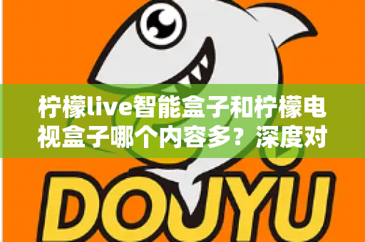 柠檬live智能盒子和柠檬电视盒子哪个内容多？深度对比帮你选对不选贵