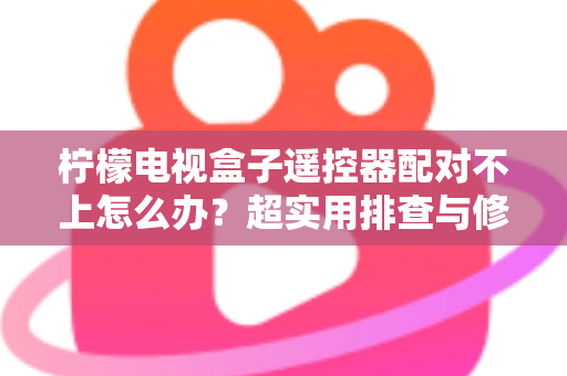 柠檬电视盒子遥控器配对不上怎么办?超实用排查与修复指南助你轻松解决 柠檬电视盒子遥控器配对不上怎么办?超实用排查与修复指南助你轻松解决