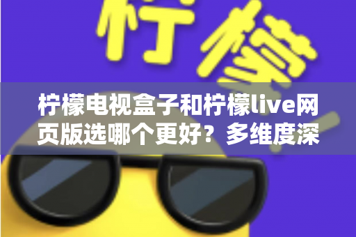 柠檬电视盒子和柠檬live网页版选哪个更好？多维度深度对比评测与实用选购指南