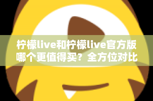 柠檬live和柠檬live官方版哪个更值得买?全方位对比评测助你做出明智选择 柠檬live和柠檬live官方版哪个更值得买?全方位对比评测助你做出明智选择