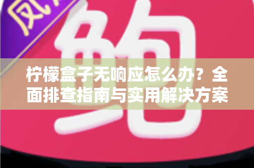 柠檬盒子无响应怎么办？全面排查指南与实用解决方案，助你快速恢复流畅体验