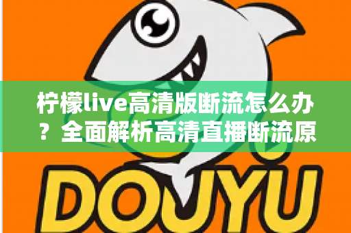 柠檬live高清版断流怎么办?全面解析高清直播断流原因与实用解决方法,助你畅享丝滑观看体验 柠檬live高清版断流怎么办?全面解析高清直播断流原因与实用解决方法,助你畅享丝滑观看体验
