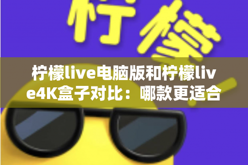 柠檬live电脑版和柠檬live4K盒子对比:哪款更适合你的观影需求?一文看懂两大版本核心差异 柠檬live电脑版和柠檬live4K盒子对比:哪款更适合你的观影需求?一文看懂两大版本核心差异
