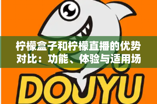 柠檬盒子和柠檬直播的优势对比:功能、体验与适用场景全面解析 柠檬盒子和柠檬直播的优势对比:功能、体验与适用场景全面解析