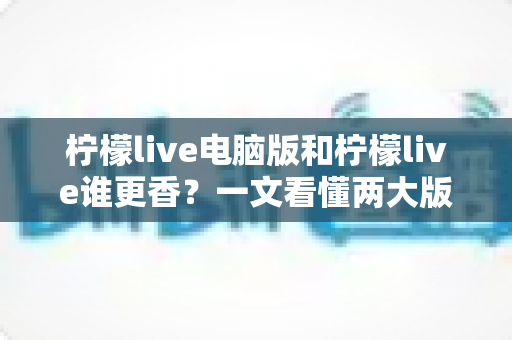 柠檬live电脑版和柠檬live谁更香?一文看懂两大版本的核心差异与选择指南 柠檬live电脑版和柠檬live谁更香?一文看懂两大版本的核心差异与选择指南