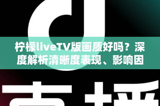 柠檬liveTV版画质好吗?深度解析清晰度表现、影响因素与实用优化技巧 柠檬liveTV版画质好吗?深度解析清晰度表现、影响因素与实用优化技巧