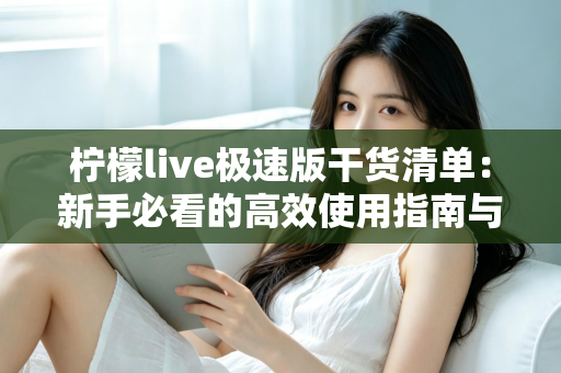 柠檬live极速版干货清单：新手必看的高效使用指南与实战技巧大全