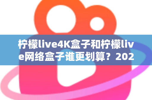 柠檬live4K盒子和柠檬live网络盒子谁更划算?2025年最全选购对比指南帮你省钱不踩坑 柠檬live4K盒子和柠檬live网络盒子谁更划算?2025年最全选购对比指南帮你省钱不踩坑