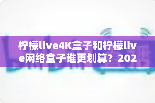 柠檬live4K盒子和柠檬live网络盒子谁更划算?2025年最全选购对比指南帮你省钱不踩坑 柠檬live4K盒子和柠檬live网络盒子谁更划算?2025年最全选购对比指南帮你省钱不踩坑