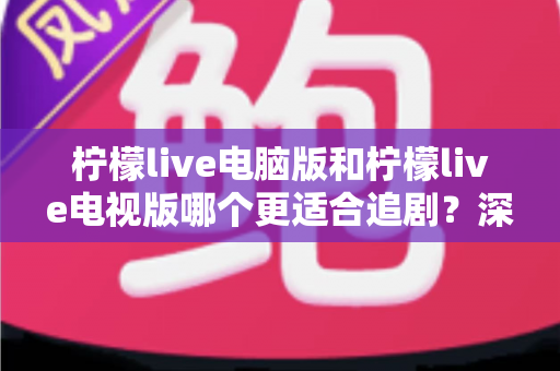 柠檬live电脑版和柠檬live电视版哪个更适合追剧？深度对比帮你选对追剧设备