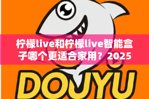 柠檬live和柠檬live智能盒子哪个更适合家用？2025年家庭用户深度选购指南