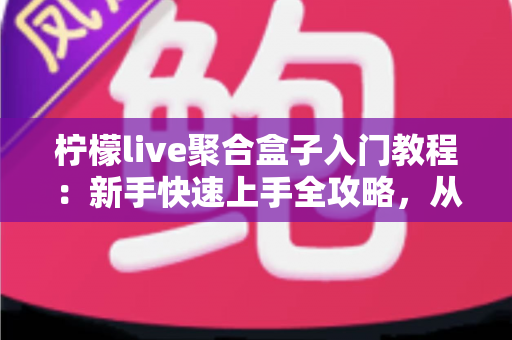 柠檬live聚合盒子入门教程:新手快速上手全攻略,从安装到精通一步到位 柠檬live聚合盒子入门教程:新手快速上手全攻略,从安装到精通一步到位
