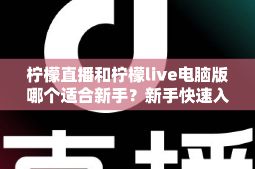 柠檬直播和柠檬live电脑版哪个适合新手？新手快速入门双端选择全指南