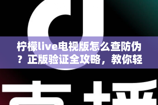 柠檬live电视版怎么查防伪？正版验证全攻略，教你轻松辨别真假，远离盗版陷阱