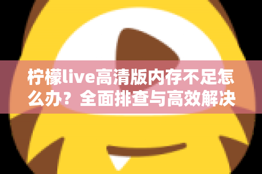 柠檬live高清版内存不足怎么办？全面排查与高效解决方案指南