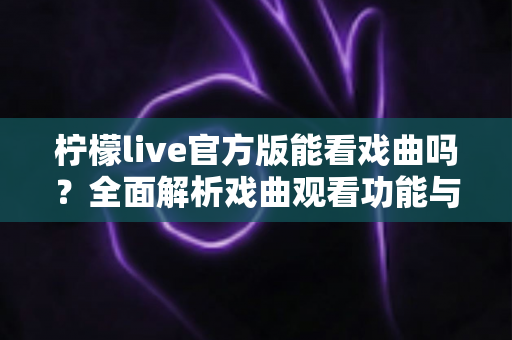 柠檬live官方版能看戏曲吗？全面解析戏曲观看功能与实用指南