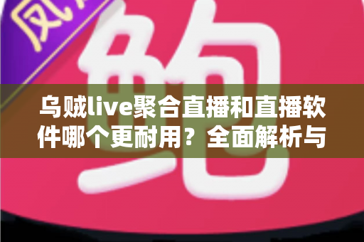 乌贼live聚合直播和直播软件哪个更耐用？全面解析与实用选择指南