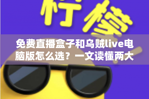 免费直播盒子和乌贼live电脑版怎么选?一文读懂两大观看方案的优劣与选购技巧 免费直播盒子和乌贼live电脑版怎么选?一文读懂两大观看方案的优劣与选购技巧