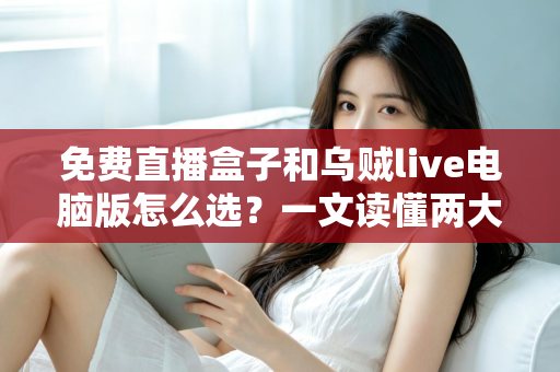 免费直播盒子和乌贼live电脑版怎么选?一文读懂两大观看方案的优劣与选购技巧 免费直播盒子和乌贼live电脑版怎么选?一文读懂两大观看方案的优劣与选购技巧