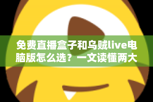 免费直播盒子和乌贼live电脑版怎么选？一文读懂两大观看方案的优劣与选购技巧