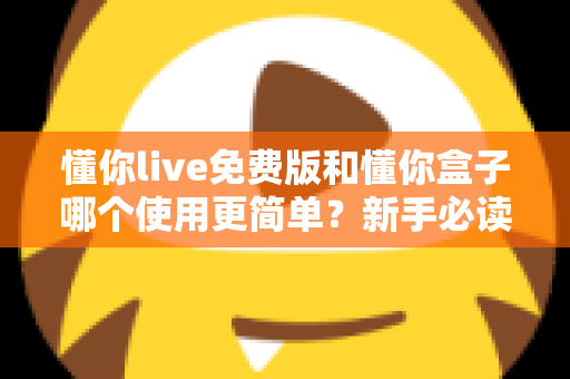 懂你live免费版和懂你盒子哪个使用更简单？新手必读的全方位上手体验对比指南