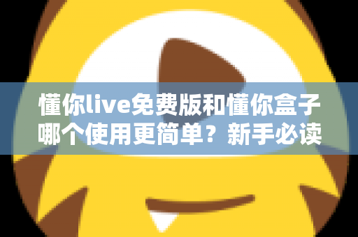 懂你live免费版和懂你盒子哪个使用更简单？新手必读的全方位上手体验对比指南