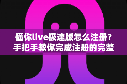 懂你live极速版怎么注册？手把手教你完成注册的完整指南