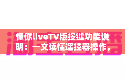 懂你liveTV版按键功能说明：一文读懂遥控器操作，轻松玩转大屏直播
