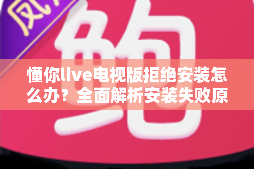 懂你live电视版拒绝安装怎么办？全面解析安装失败原因与实用解决方法指南