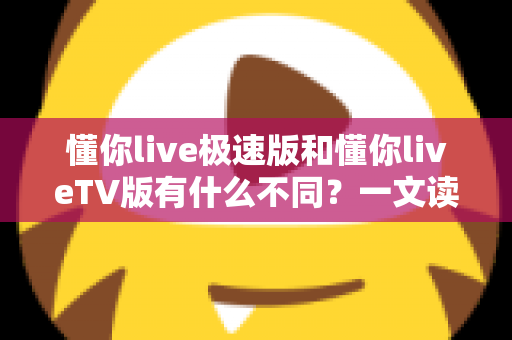 懂你live极速版和懂你liveTV版有什么不同?一文读懂两大版本核心差异,帮你精准选对看直播神器 懂你live极速版和懂你liveTV版有什么不同?一文读懂两大版本核心差异,帮你精准选对看直播神器